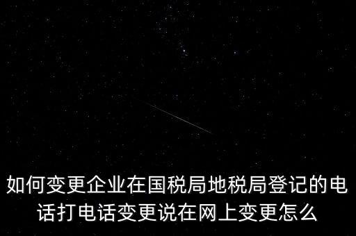 如何變更企業(yè)在國(guó)稅局地稅局登記的電話打電話變更說(shuō)在網(wǎng)上變更怎么