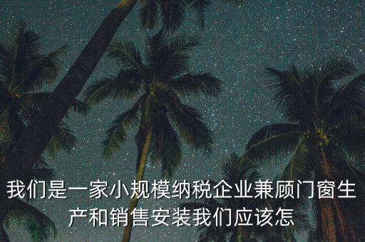 我們是一家小規(guī)模納稅企業(yè)兼顧門窗生產和銷售安裝我們應該怎