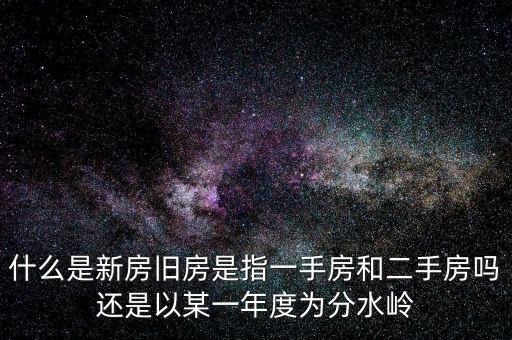 開發(fā)企業(yè)的新房與舊房如何界定，什么是新房舊房是指一手房和二手房嗎還是以某一年度為分水嶺