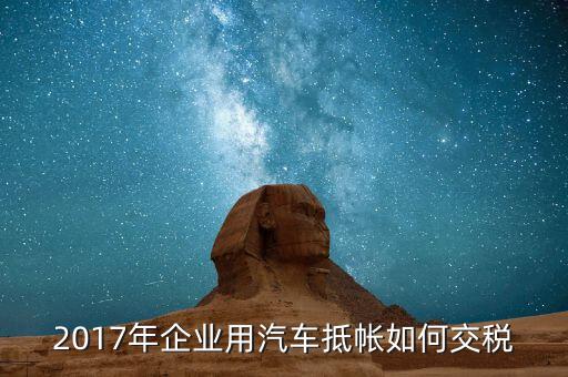 2017企業(yè)如何交稅，2017年企業(yè)用汽車抵帳如何交稅