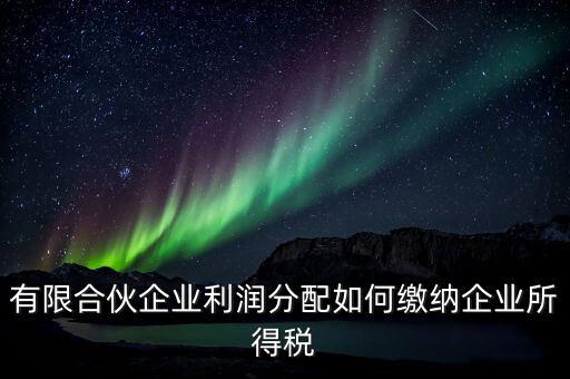 如何成立有限合伙企業(yè)所得稅，有限合伙企業(yè)利潤分配如何繳納企業(yè)所得稅