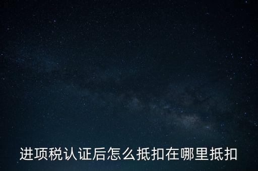 進項稅認證后怎么抵扣在哪里抵扣