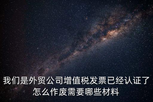 我們是外貿(mào)公司增值稅發(fā)票已經(jīng)認證了怎么作廢需要哪些材料