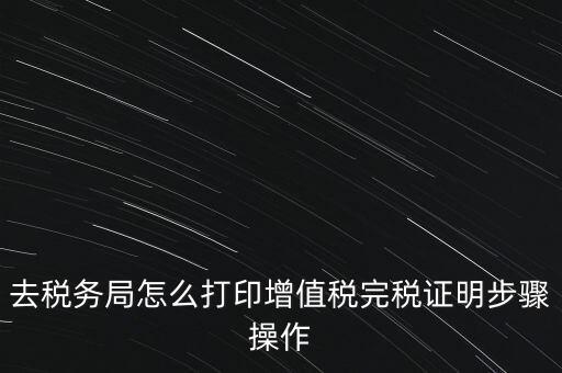 如何打印企業(yè)納稅證明嗎，去稅務局怎么打印增值稅完稅證明步驟操作