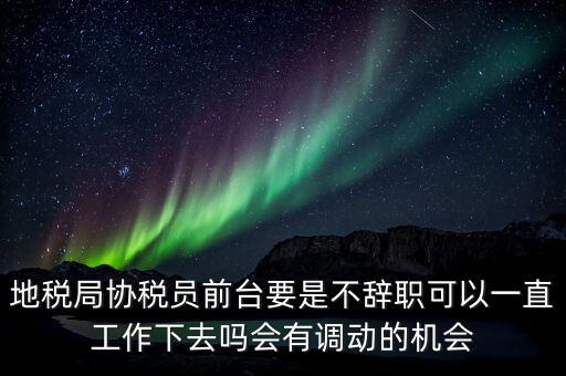 地稅局協(xié)稅員前臺要是不辭職可以一直工作下去嗎會有調(diào)動的機(jī)會