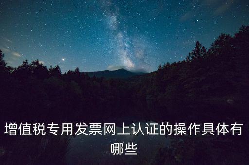 增值稅專用發(fā)票網(wǎng)上認證的操作具體有哪些