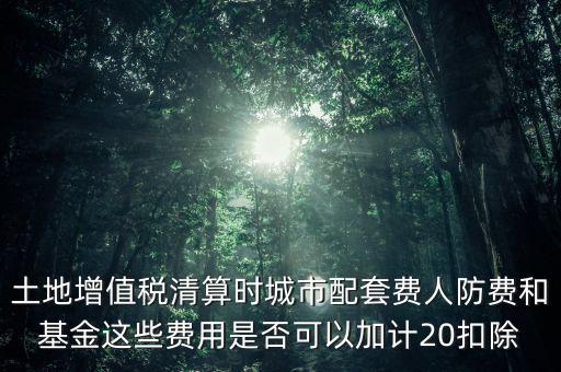 土地增值稅清算時(shí)城市配套費(fèi)人防費(fèi)和基金這些費(fèi)用是否可以加計(jì)20扣除