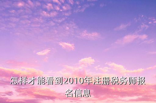 怎樣才能看到2010年注冊稅務(wù)師報名信息