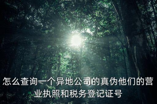 怎么查詢一個異地公司的真?zhèn)嗡麄兊臓I業(yè)執(zhí)照和稅務登記證號