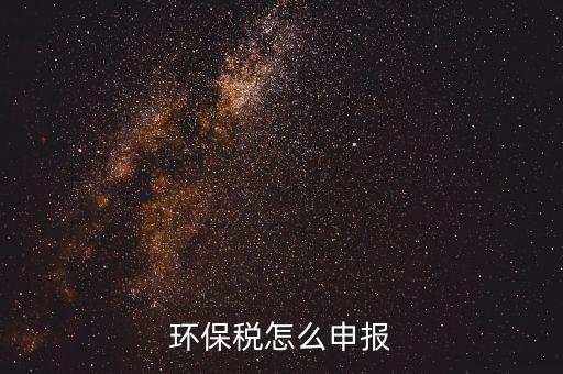 環(huán)境保護稅按月計算報表如何填寫，環(huán)保稅怎么申報