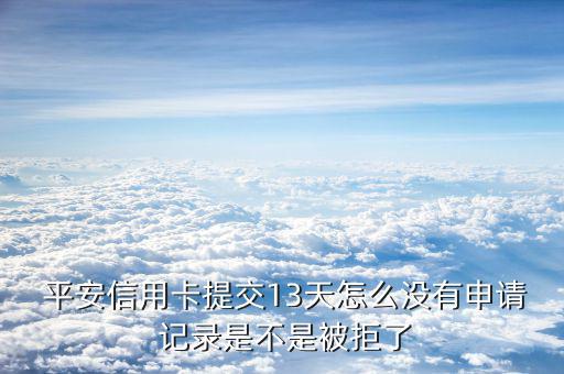  平安信用卡提交13天怎么沒有申請(qǐng) 記錄是不是被拒了