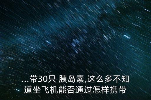 ...帶30只 胰島素,這么多不知道坐飛機(jī)能否通過怎樣攜帶