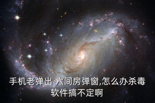 手機老彈出 六間房彈窗,怎么辦殺毒軟件搞不定啊