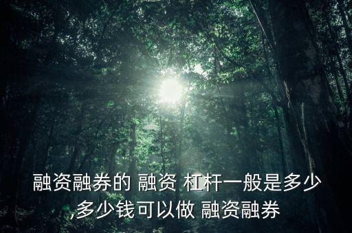  融資融券的 融資 杠桿一般是多少,多少錢可以做 融資融券