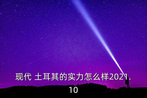 現(xiàn)代 土耳其的實力怎么樣2021.10