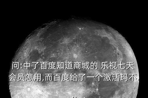 問:中了百度知道商城的 樂視七天 會員怎用,而百度給了一個激活瑪不...