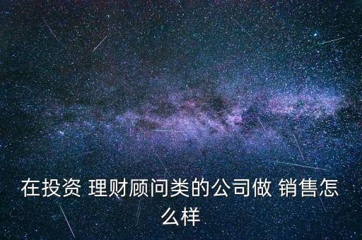 在投資 理財(cái)顧問類的公司做 銷售怎么樣