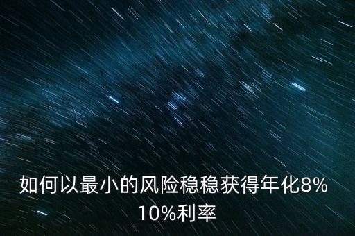 如何以最小的風(fēng)險穩(wěn)穩(wěn)獲得年化8% 10%利率