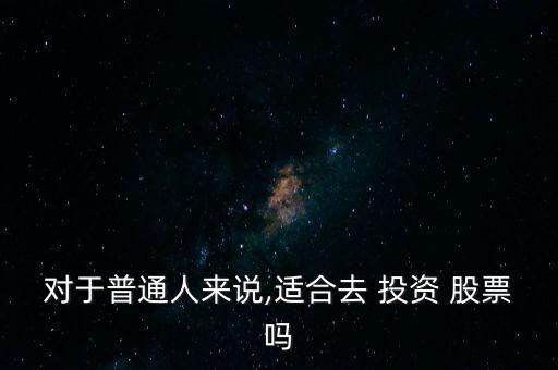 對(duì)于普通人來說,適合去 投資 股票嗎