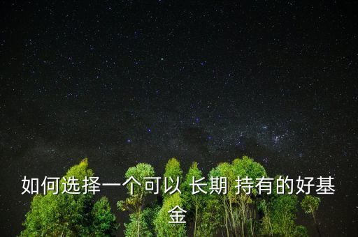 如何選擇一個(gè)可以 長(zhǎng)期 持有的好基金