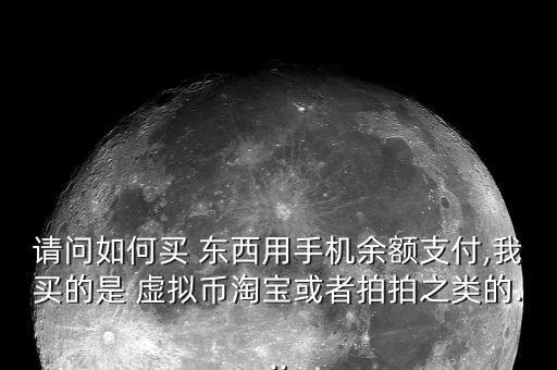 請(qǐng)問如何買 東西用手機(jī)余額支付,我買的是 虛擬幣淘寶或者拍拍之類的...