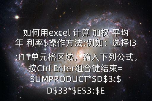 如何用excel 計算 加權(quán) 平均年 利率$操作方法:例如：選擇I3:I11單元格區(qū)域，輸入下列公式，按Ctrl Enter組合鍵結(jié)束=SUMPRODUCT*$D$3:$D$33*$E$3:$E