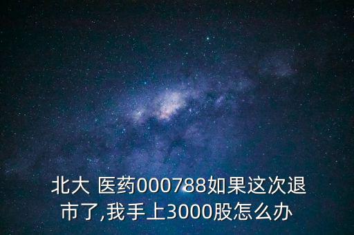  北大 醫(yī)藥000788如果這次退市了,我手上3000股怎么辦