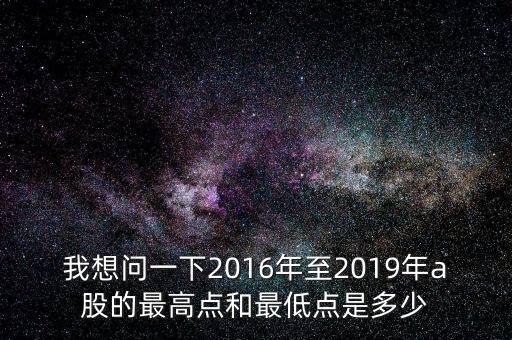 我想問(wèn)一下2016年至2019年a股的最高點(diǎn)和最低點(diǎn)是多少