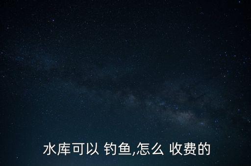  水庫可以 釣魚,怎么 收費(fèi)的