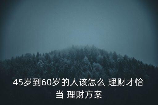 45歲到60歲的人該怎么 理財才恰當 理財方案