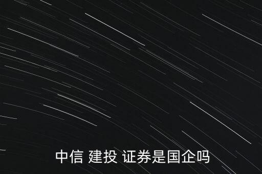 中信建投證券公司怎么樣,中信建投證券是國企不屬央企