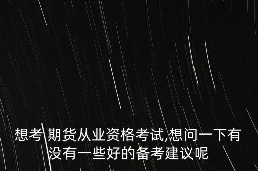 想考 期貨從業(yè)資格考試,想問(wèn)一下有沒(méi)有一些好的備考建議呢