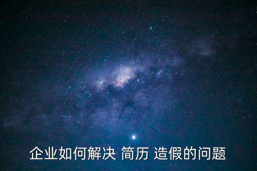 企業(yè)如何解決 簡(jiǎn)歷 造假的問題