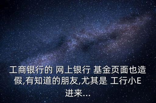 工商銀行的 網(wǎng)上銀行 基金頁(yè)面也造假,有知道的朋友,尤其是 工行小E進(jìn)來(lái)...