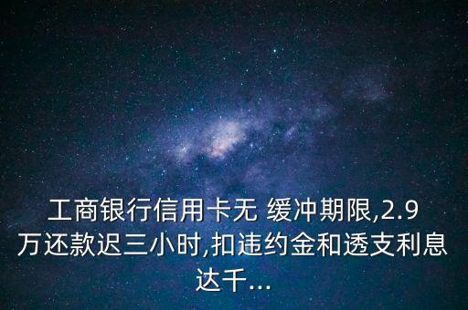 工商銀行信用卡無 緩沖期限,2.9萬還款遲三小時,扣違約金和透支利息達千...