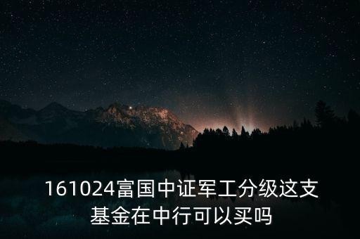  161024富國(guó)中證軍工分級(jí)這支 基金在中行可以買(mǎi)嗎