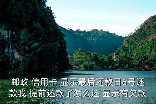 郵政 信用卡 顯示最后還款日6號還款我 提前還款了怎么還 顯示有欠款