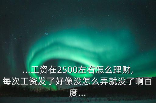 ...工資在2500左右怎么理財(cái),每次工資發(fā)了好像沒(méi)怎么弄就沒(méi)了啊百度...