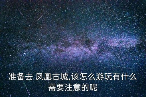 準(zhǔn)備去 鳳凰古城,該怎么游玩有什么需要注意的呢