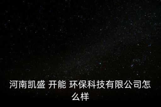 河南凱盛 開能 環(huán)保科技有限公司怎么樣