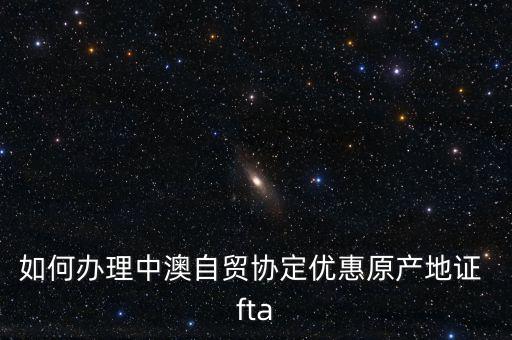 fta怎么樣,中澳自貿協定原產地證書申請在貿促會開具