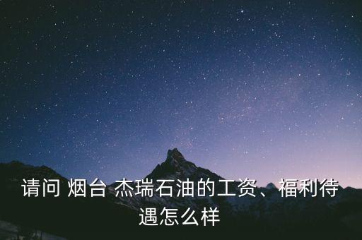 請(qǐng)問 煙臺(tái) 杰瑞石油的工資、福利待遇怎么樣