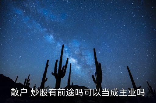 散戶 炒股有前途嗎可以當(dāng)成主業(yè)嗎