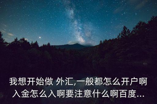 我想開始做 外匯,一般都怎么開戶啊入金怎么入啊要注意什么啊百度...