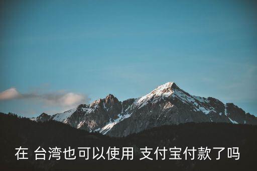 臺(tái)灣怎么評(píng)論支付寶,大陸移動(dòng)支付加速推廣中臺(tái)灣落地