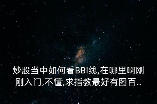 炒股當中如何看BBI線,在哪里啊剛剛?cè)腴T,不懂,求指教最好有圖百...