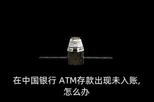 在中國銀行 ATM存款出現(xiàn)未入賬,怎么辦