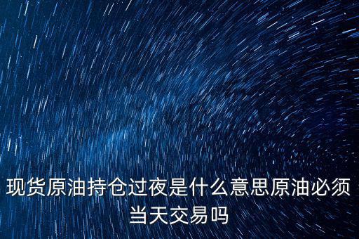 現(xiàn)貨原油持倉(cāng)過夜是什么意思原油必須當(dāng)天交易嗎