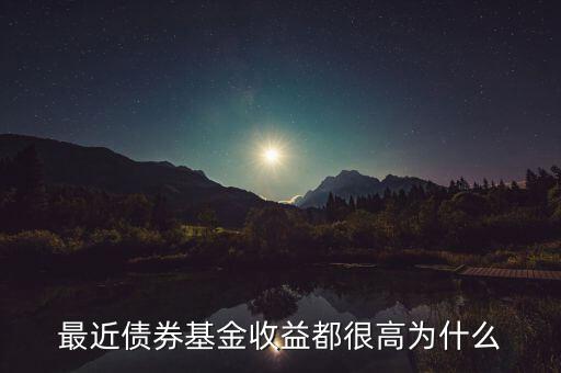 為什么有的債券基金收益率，最近債券基金收益都很高為什么