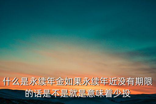 什么是永續(xù)年金如果永續(xù)年近沒有期限的話是不是就是意味著少投